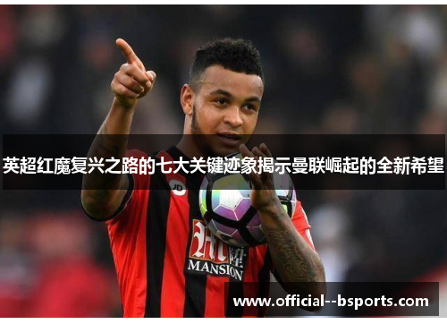 英超红魔复兴之路的七大关键迹象揭示曼联崛起的全新希望