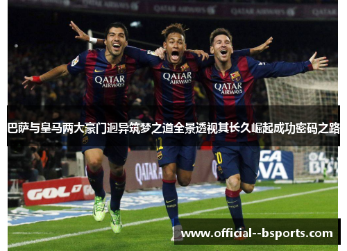 巴萨与皇马两大豪门迥异筑梦之道全景透视其长久崛起成功密码之路