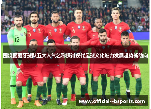 围绕葡萄牙球队五大人气名称探讨现代足球文化魅力发展趋势新动向