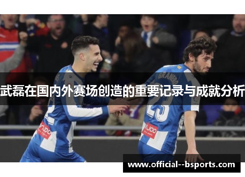 武磊在国内外赛场创造的重要记录与成就分析