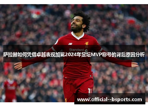 萨拉赫如何凭借卓越表现加冕2024年足坛MVP称号的背后原因分析