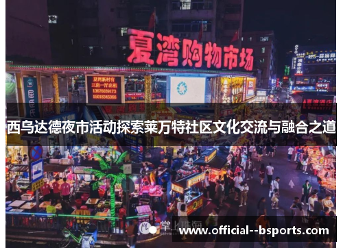 西乌达德夜市活动探索莱万特社区文化交流与融合之道