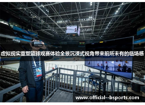 虚拟现实重塑篮球观赛体验全景沉浸式视角带来前所未有的临场感
