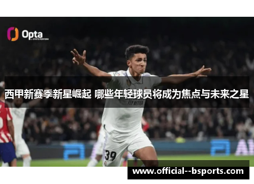 西甲新赛季新星崛起 哪些年轻球员将成为焦点与未来之星