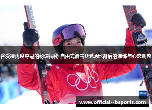 谷爱凌再度夺冠的秘诀揭秘 自由式滑雪U型场地背后的训练与心态调整
